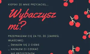 Wiersz na przeprosiny: "Kiepski ze mnie przyjaciel... Wybaczysz mi? Przepraszam cię za to, że (zakreśl właściwe): śmiałem się z ciebie, kazałem ci czekać, nie przyszedłem.
