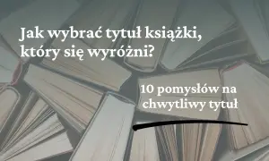 Jak napisać tytuł książki, który się wyróżni? 10 pomysłów na chwytliwy tytuł.